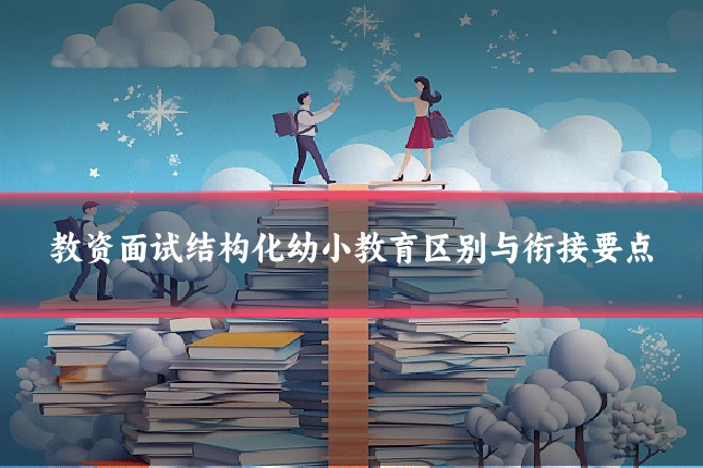 教资面试结构化幼小教育区别与衔接要点