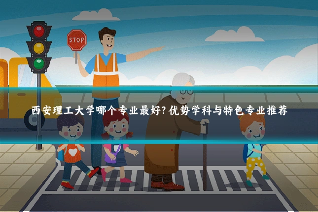西安理工大学哪个专业最好？优势学科与特色专业推荐