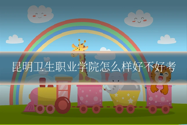 昆明卫生职业学院怎么样好不好考