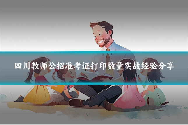 四川教师公招准考证打印数量实战经验分享