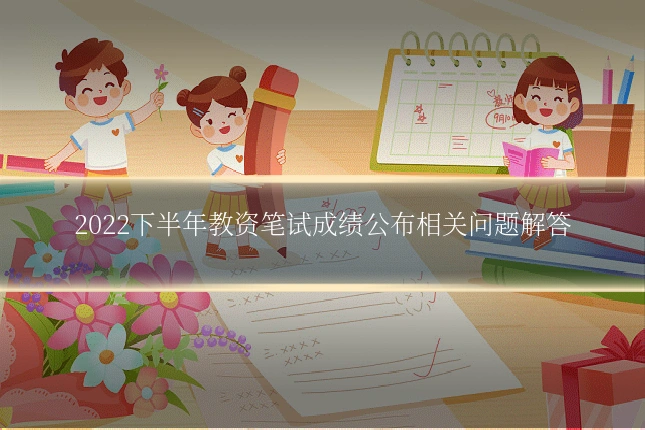 2022下半年教资笔试成绩公布相关问题解答