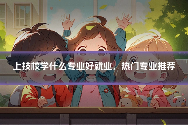 上技校学什么专业好就业，热门专业推荐