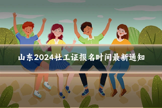 山东2024社工证报名时间最新通知