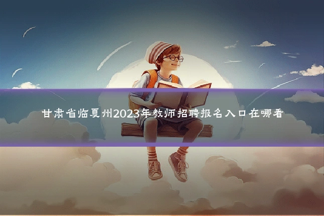 甘肃省临夏州2023年教师招聘报名入口在哪看