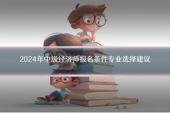 2024年中级经济师报名条件专业选择建议