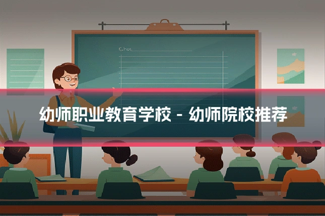 幼师职业教育学校 - 幼师院校推荐