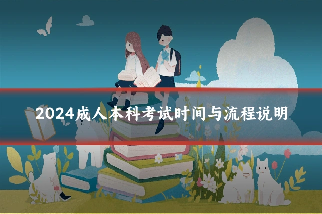 2024成人本科考试时间与流程说明