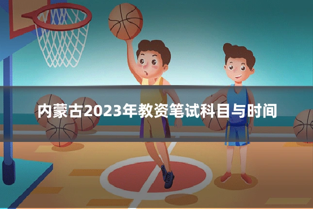 内蒙古2023年教资笔试科目与时间