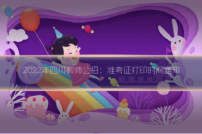 2022年四川教师公招：准考证打印时间通知