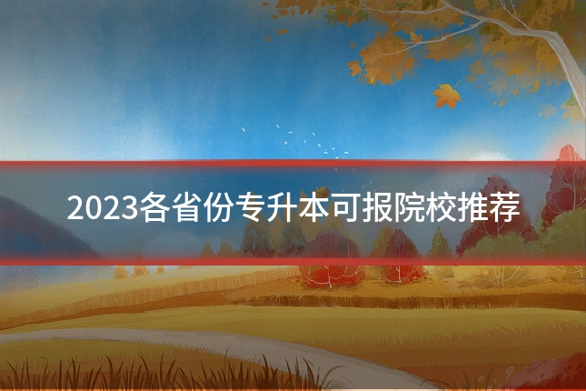 2023各省份专升本可报院校推荐