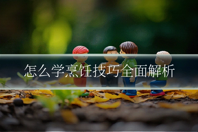 怎么学烹饪技巧全面解析