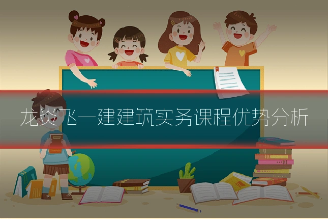 龙炎飞一建建筑实务课程优势分析
