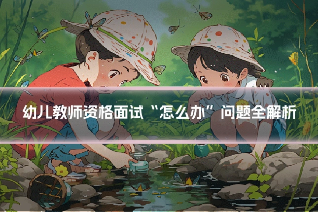 幼儿教师资格面试“怎么办”问题全解析