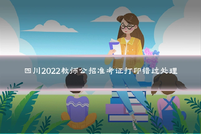 四川2022教师公招准考证打印错过处理
