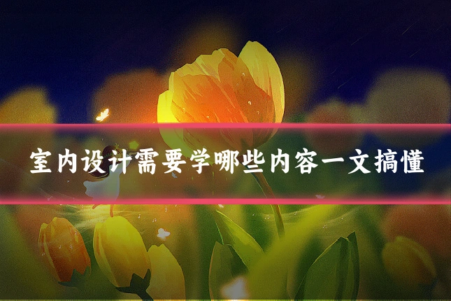 室内设计需要学哪些内容一文搞懂