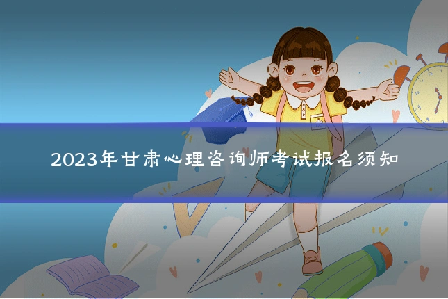 2023年甘肃心理咨询师考试报名须知