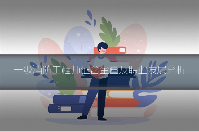 一级消防工程师证含金量及职业发展分析