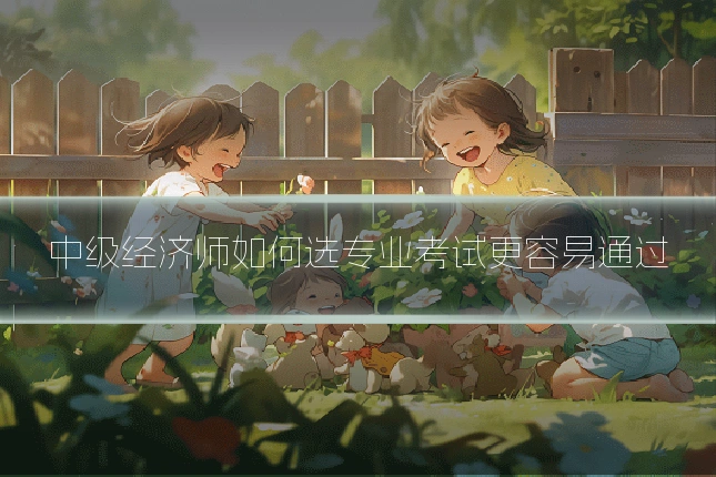 中级经济师如何选专业考试更容易通过