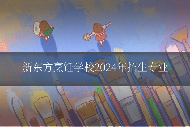 新东方烹饪学校2024年招生专业