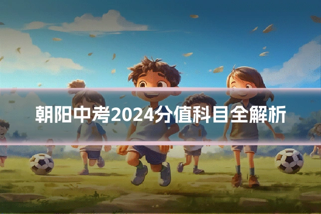 朝阳中考2024分值科目全解析