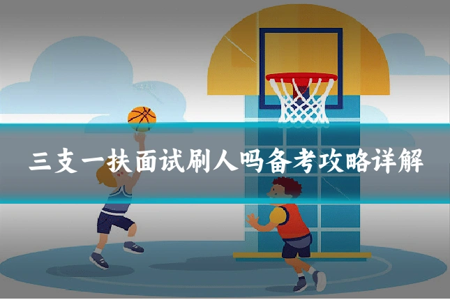 三支一扶面试刷人吗备考攻略详解