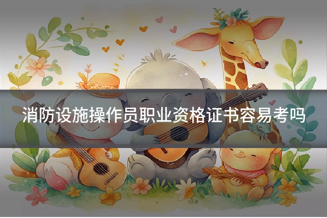 消防设施操作员职业资格证书容易考吗