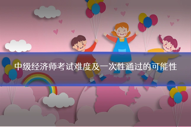 中级经济师考试难度及一次性通过的可能性