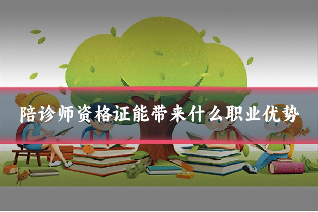 陪诊师资格证能带来什么职业优势