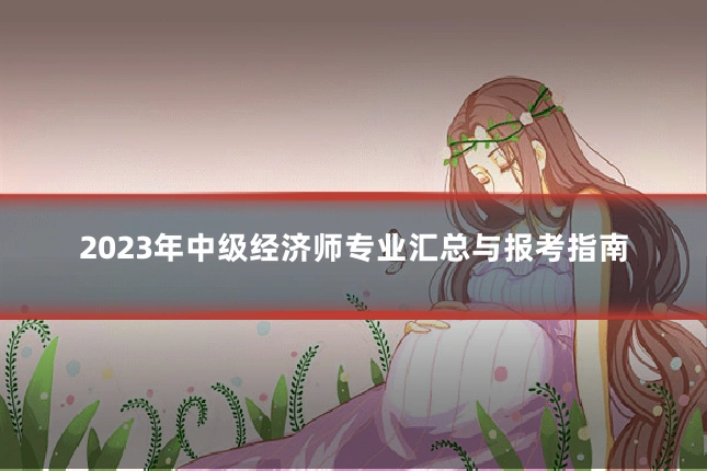 2023年中级经济师专业汇总与报考指南