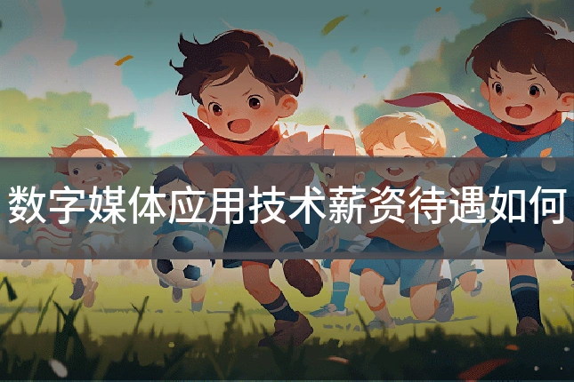 数字媒体应用技术薪资待遇如何