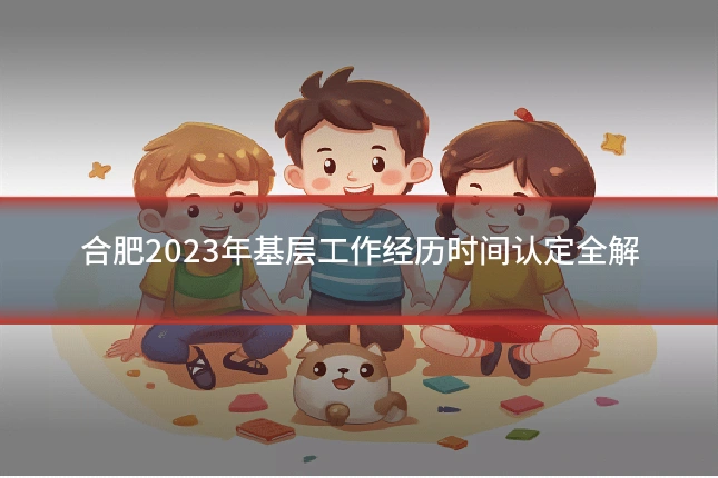 合肥2023年基层工作经历时间认定全解