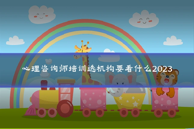 心理咨询师培训选机构要看什么2023