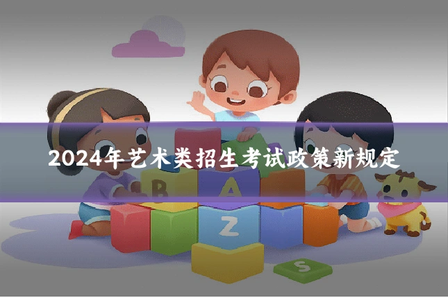 2024年艺术类招生考试政策新规定