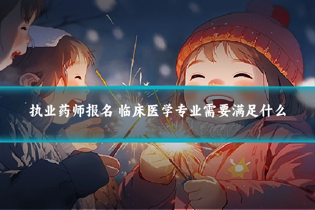 执业药师报名 临床医学专业需要满足什么