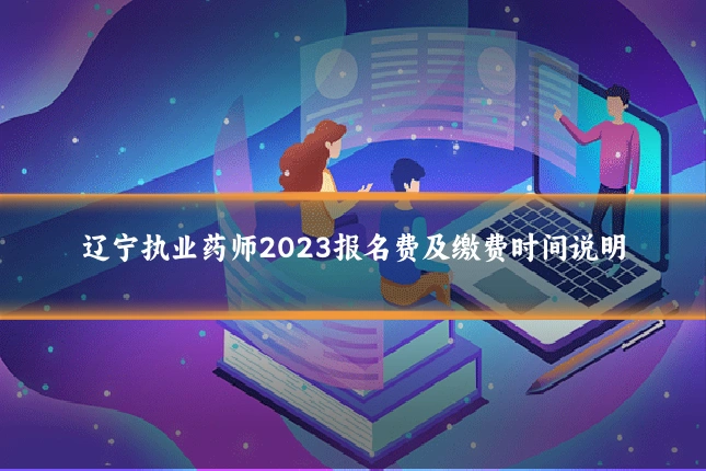 辽宁执业药师2023报名费及缴费时间说明