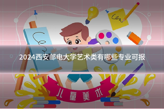 2024西安邮电大学艺术类有哪些专业可报