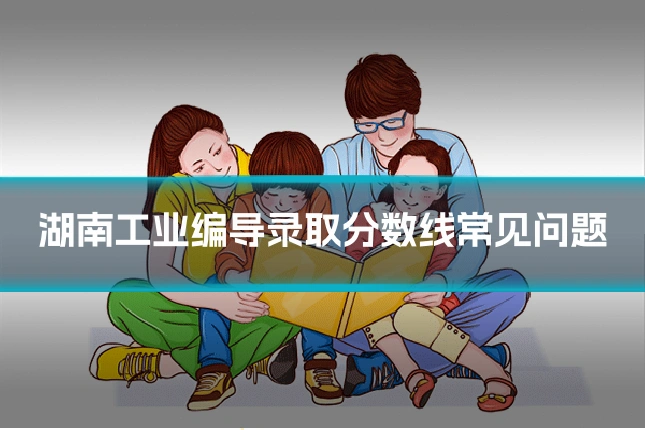 湖南工业编导录取分数线常见问题