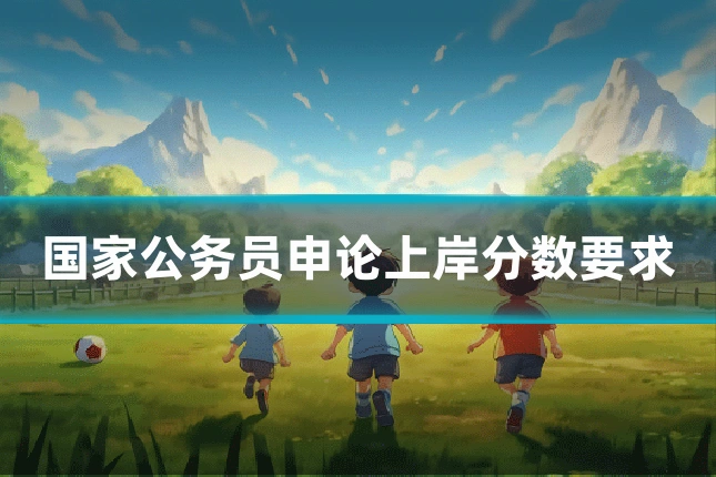 国家公务员申论上岸分数要求