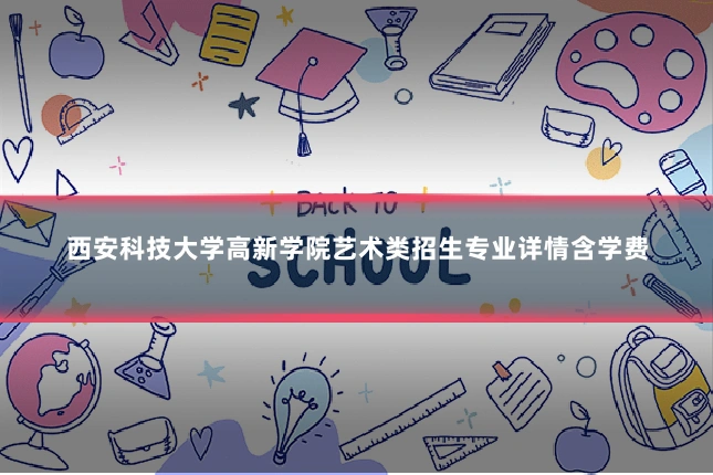 西安科技大学高新学院艺术类招生专业详情含学费