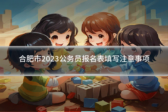 合肥市2023公务员报名表填写注意事项