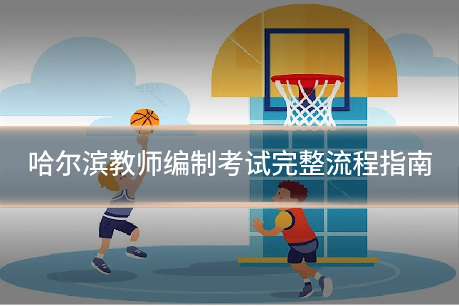 哈尔滨教师编制考试完整流程指南