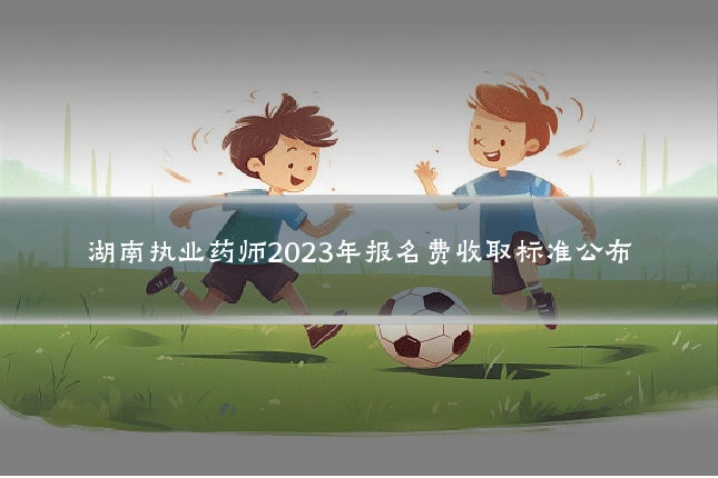 湖南执业药师2023年报名费收取标准公布