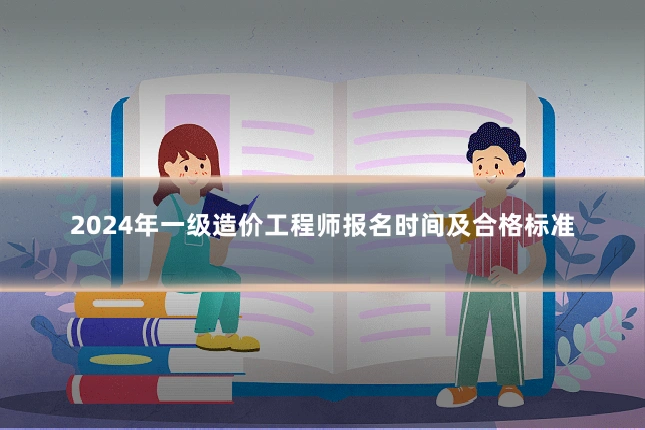 2024年一级造价工程师报名时间及合格标准