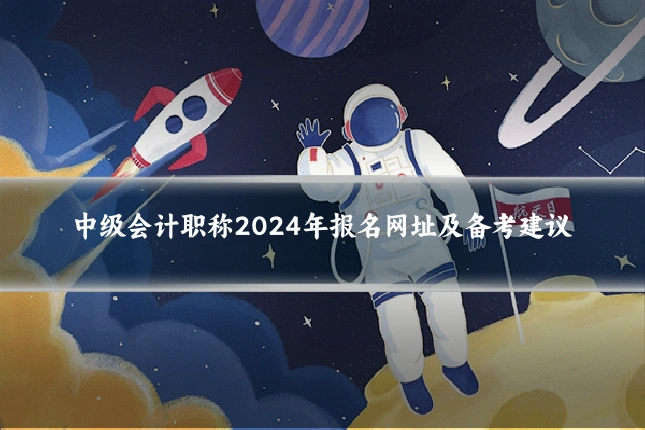 中级会计职称2024年报名网址及备考建议
