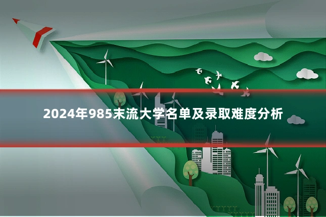 2024年985末流大学名单及录取难度分析