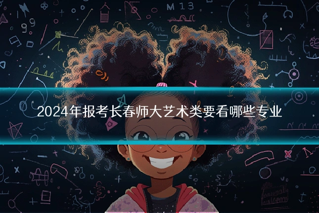 2024年报考长春师大艺术类要看哪些专业