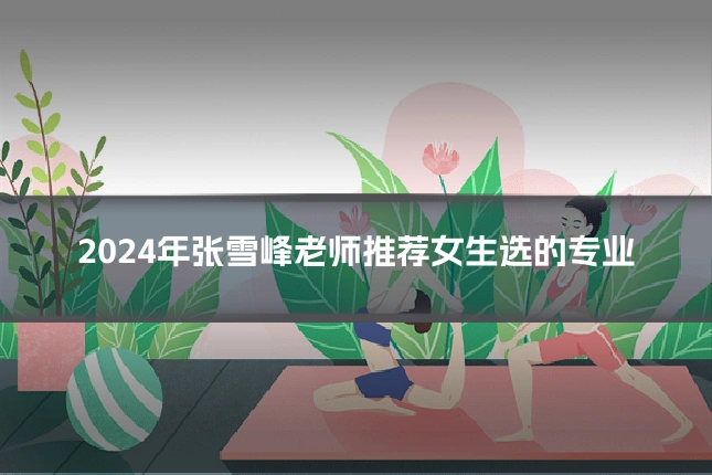2024年张雪峰老师推荐女生选的专业