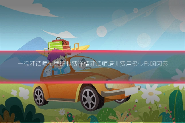 一级建造师辅导班收费详情建造师培训费用多少影响因素