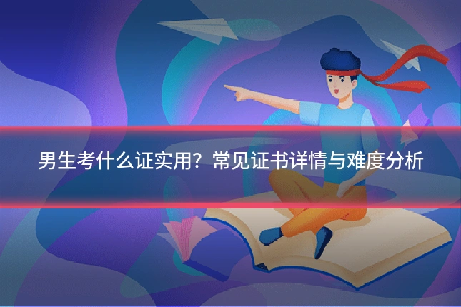 男生考什么证实用？常见证书详情与难度分析