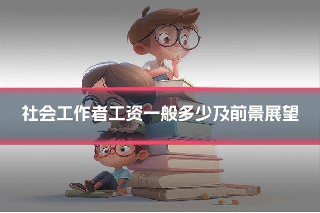 社会工作者工资一般多少及前景展望